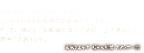 京家きよみずでは、京の食材・京のお酒を中心に、こだわりのあるお料理をご提案いたします。そして、何より「お客様の喜ぶために…」を追求し、精神して参ります。