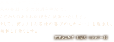 京家きよみずでは、京の食材・京のお酒を中心に、こだわりのあるお料理をご提案いたします。そして、何より「お客様の喜ぶために…」を追求し、精神して参ります。